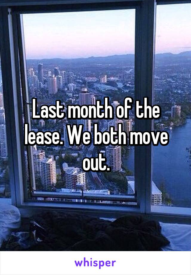 Last month of the lease. We both move out.