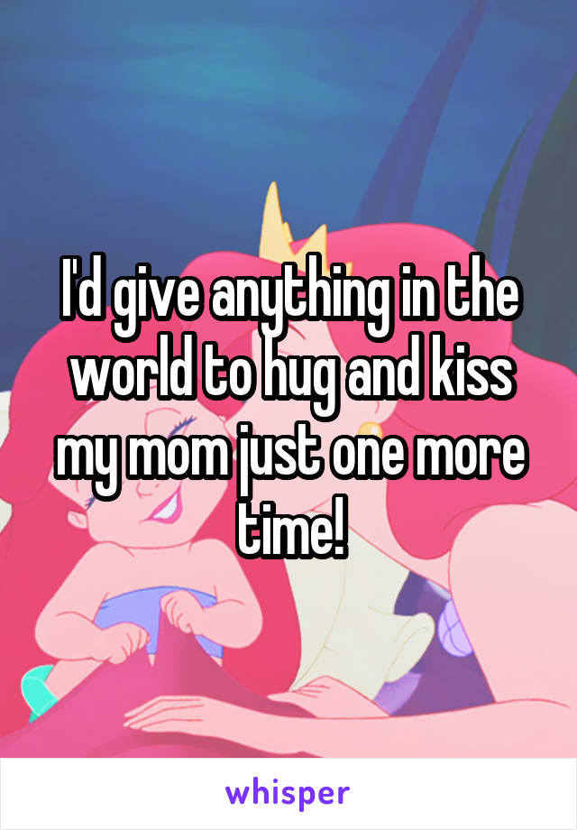 I'd give anything in the world to hug and kiss my mom just one more time!