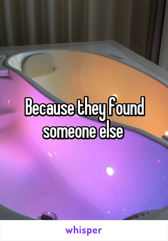 Because they found someone else 