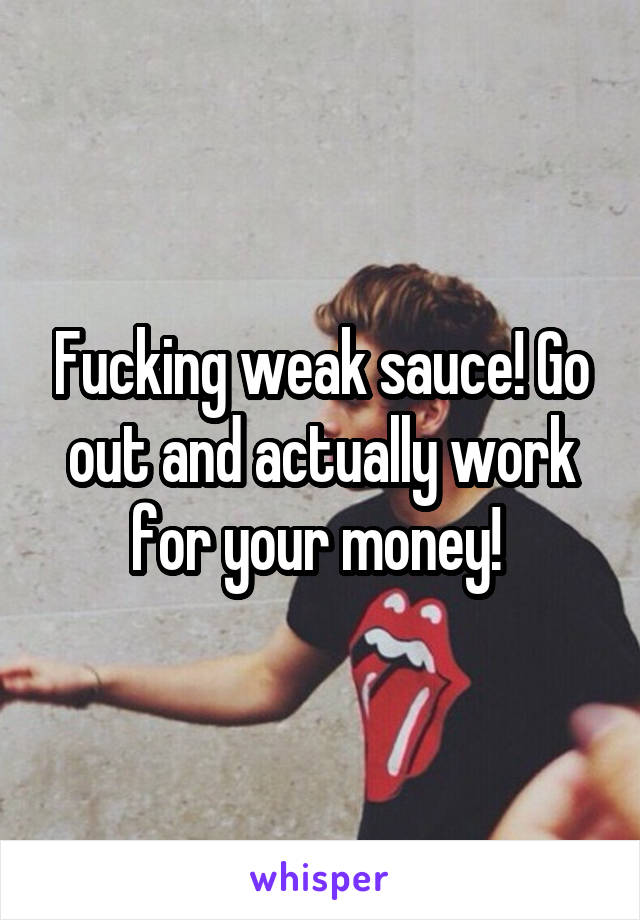 Fucking weak sauce! Go out and actually work for your money! 