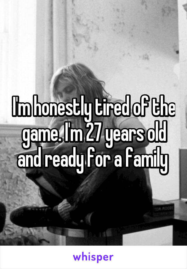 I'm honestly tired of the game. I'm 27 years old and ready for a family 