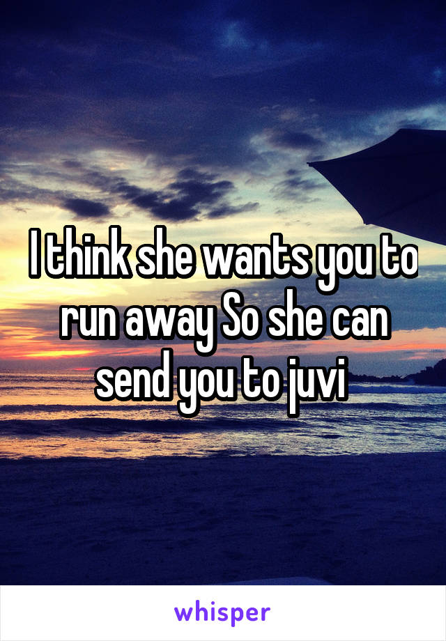 I think she wants you to run away So she can send you to juvi 