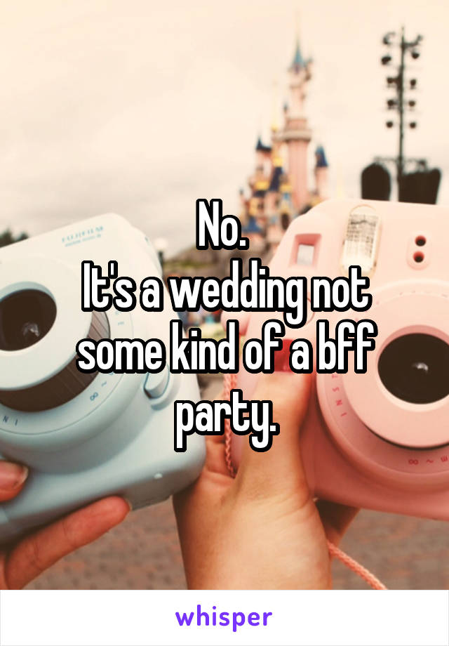 No. 
It's a wedding not some kind of a bff party.