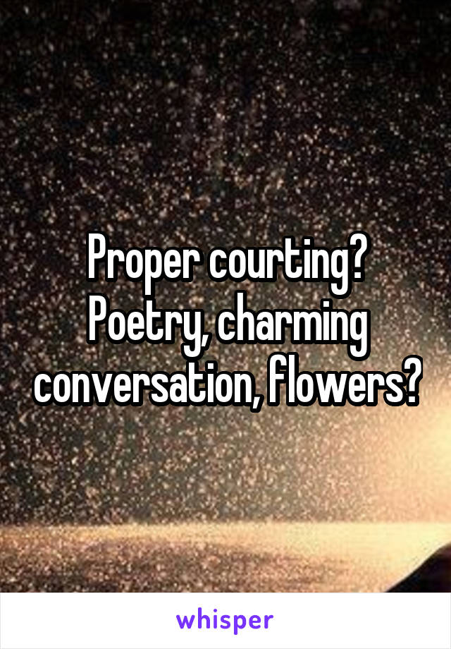 Proper courting? Poetry, charming conversation, flowers?