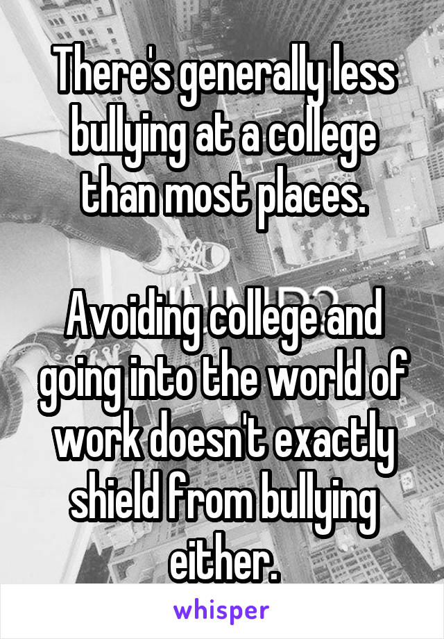 There's generally less bullying at a college than most places.

Avoiding college and going into the world of work doesn't exactly shield from bullying either.