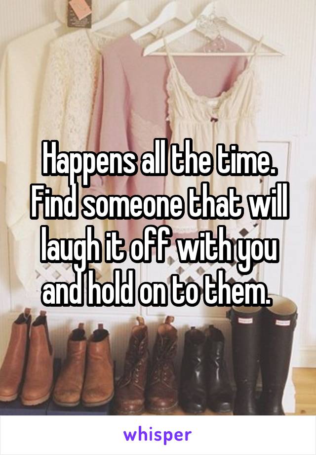 Happens all the time. Find someone that will laugh it off with you and hold on to them. 