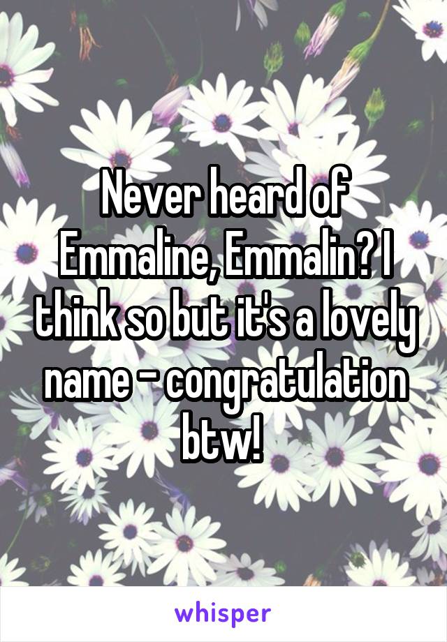 Never heard of Emmaline, Emmalin? I think so but it's a lovely name - congratulation btw! 