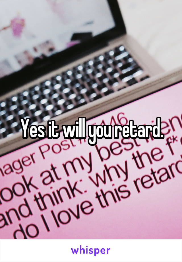 Yes it will you retard.