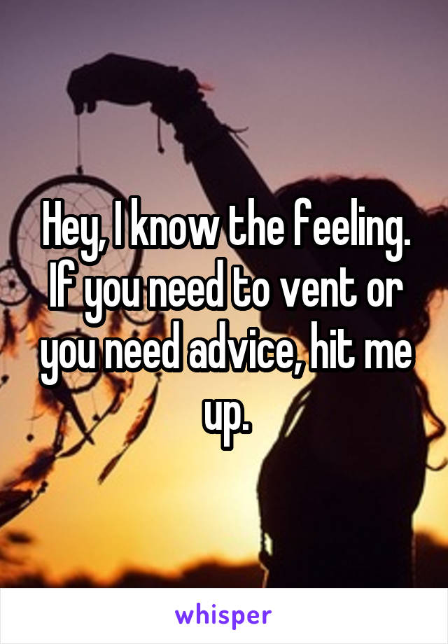 Hey, I know the feeling. If you need to vent or you need advice, hit me up.