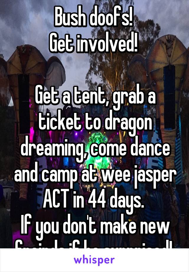 Bush doofs! 
Get involved! 

Get a tent, grab a ticket to dragon dreaming, come dance and camp at wee jasper ACT in 44 days. 
If you don't make new freinds if be surprised! 