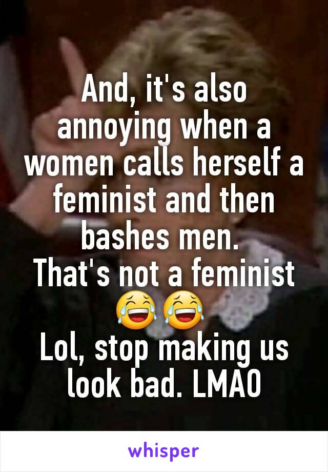 And, it's also annoying when a women calls herself a feminist and then bashes men. 
That's not a feminist 😂😂 
Lol, stop making us look bad. LMAO