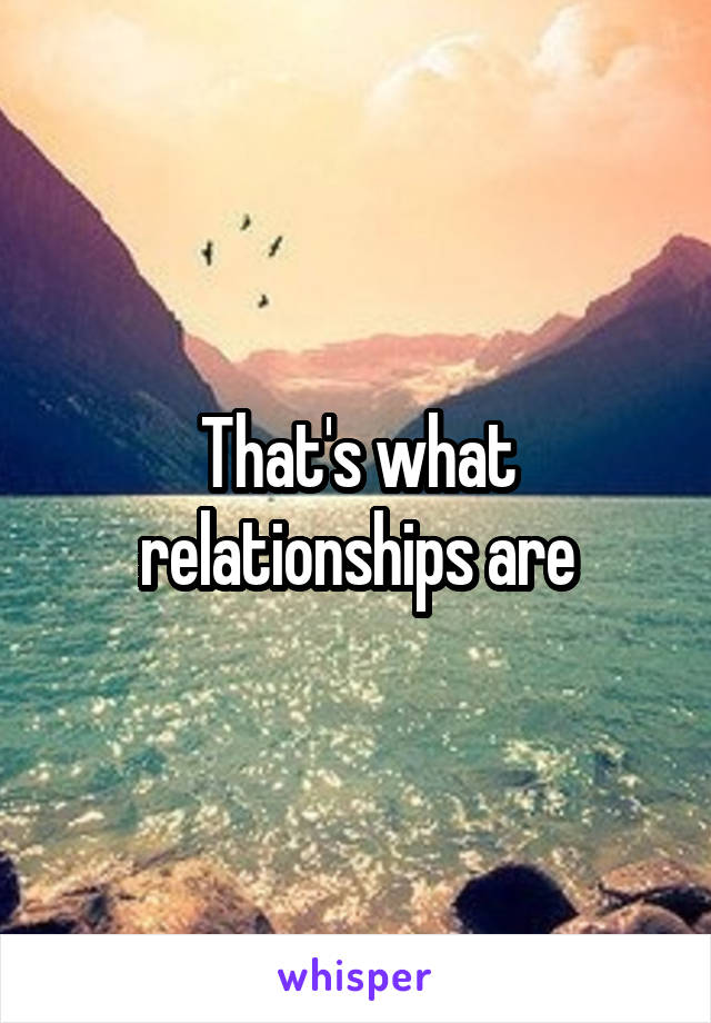 That's what relationships are
