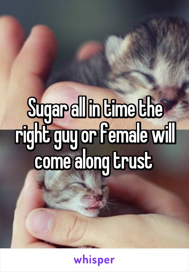 Sugar all in time the right guy or female will come along trust 