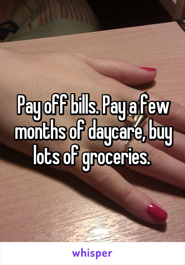 Pay off bills. Pay a few months of daycare, buy lots of groceries. 