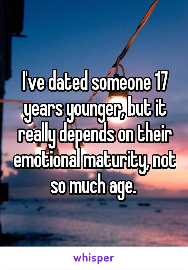 I've dated someone 17 years younger, but it really depends on their emotional maturity, not so much age. 