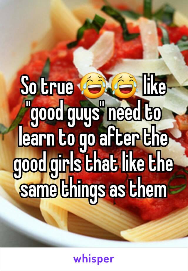 So true 😂😂 like "good guys" need to learn to go after the good girls that like the same things as them