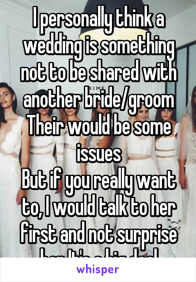 I personally think a wedding is something not to be shared with another bride/groom
Their would be some issues
But if you really want to, I would talk to her first and not surprise her.It's a big deal
