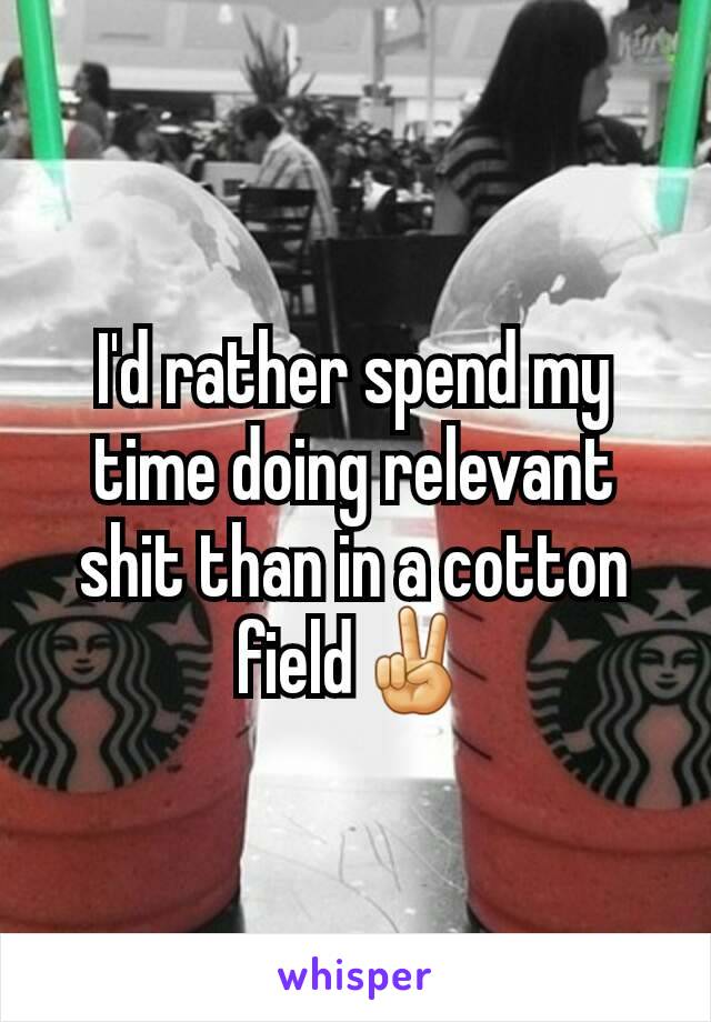 I'd rather spend my time doing relevant shit than in a cotton field✌
