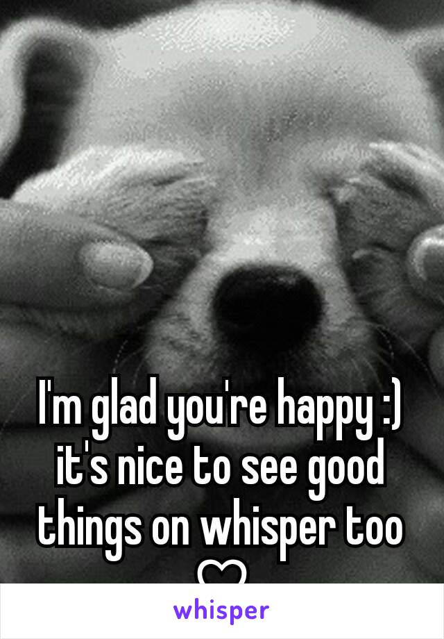 I'm glad you're happy :) it's nice to see good things on whisper too ♡