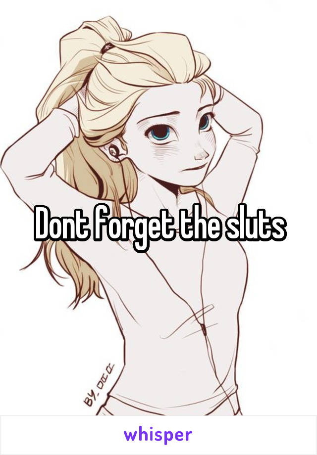 Dont forget the sluts