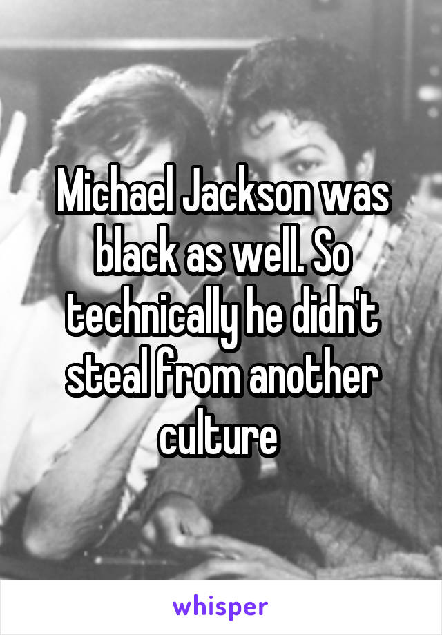 Michael Jackson was black as well. So technically he didn't steal from another culture 