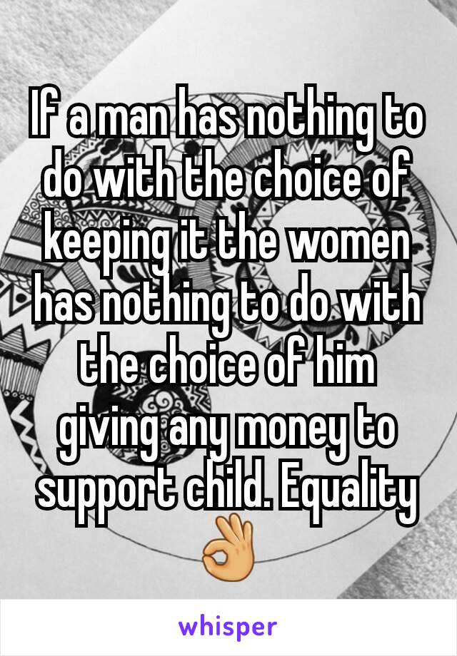 If a man has nothing to do with the choice of keeping it the women has nothing to do with the choice of him giving any money to support child. Equality 👌