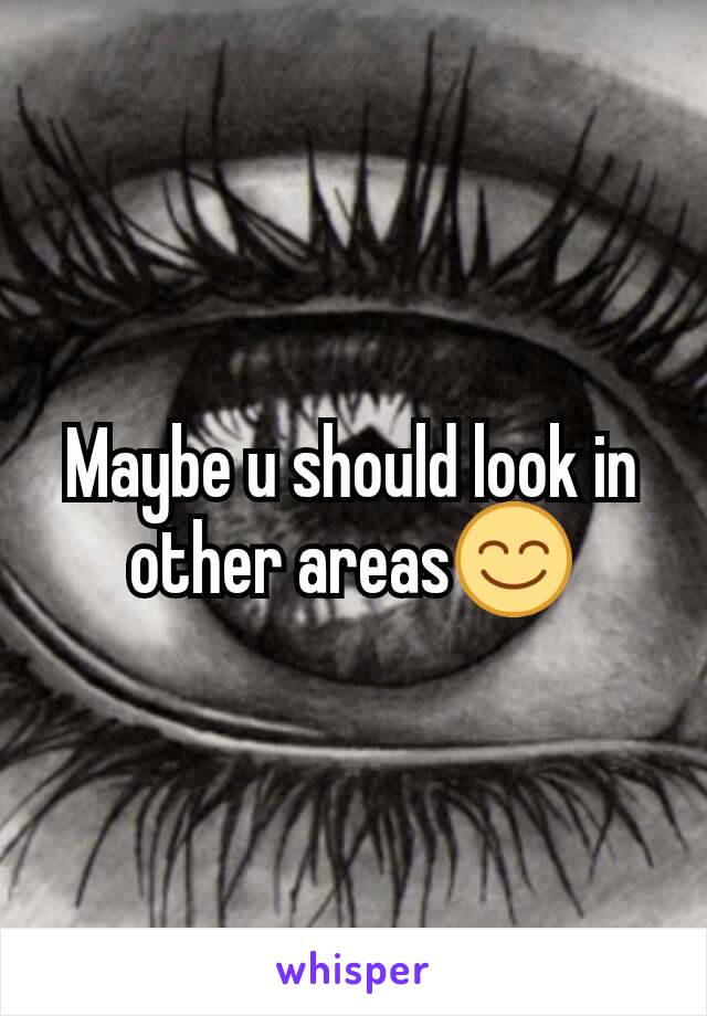 Maybe u should look in other areas😊