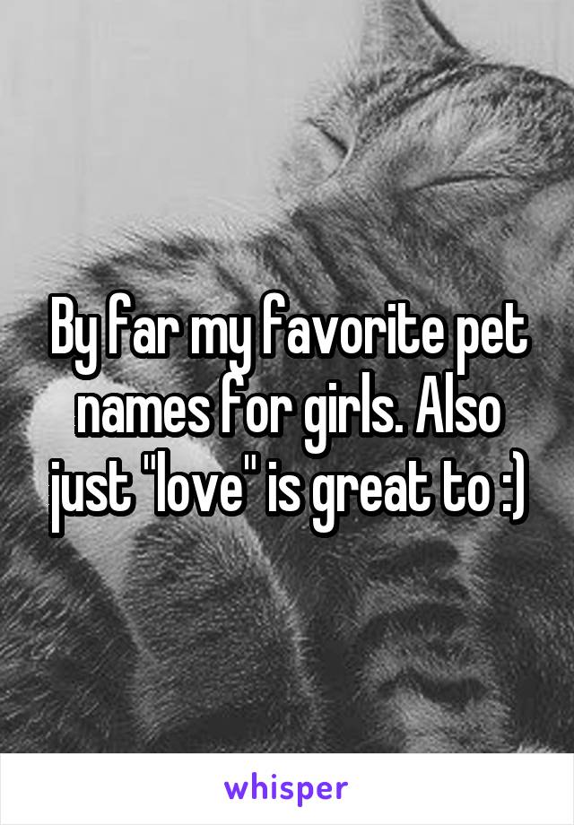 By far my favorite pet names for girls. Also just "love" is great to :)