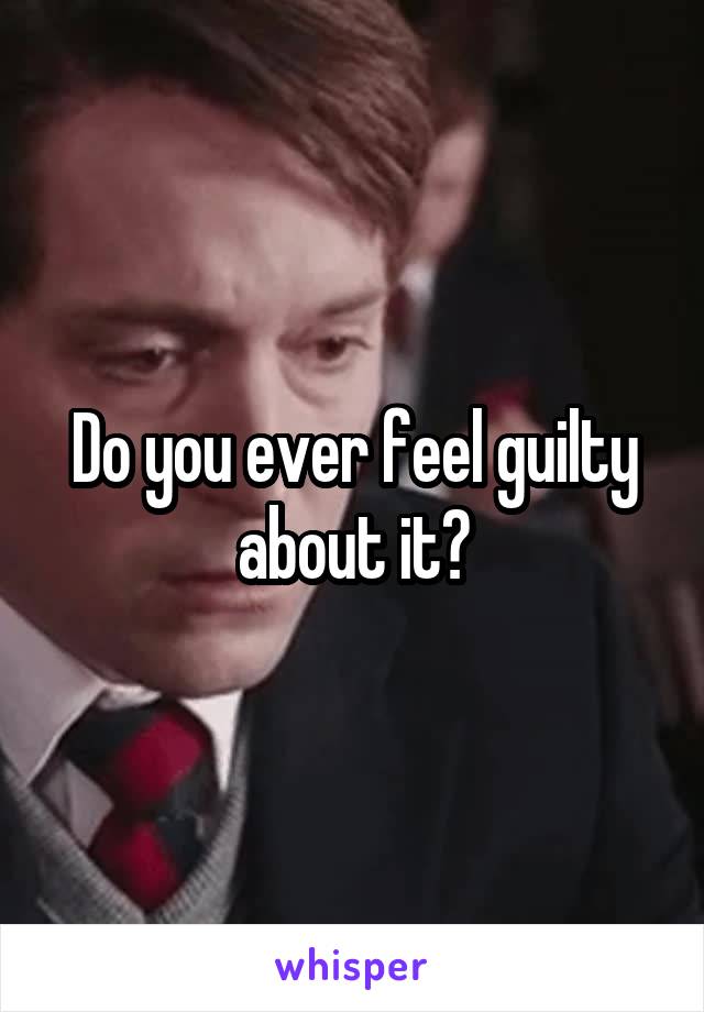 Do you ever feel guilty about it?