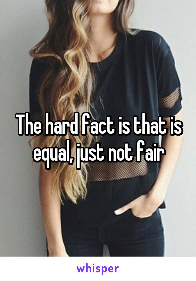 The hard fact is that is equal, just not fair
