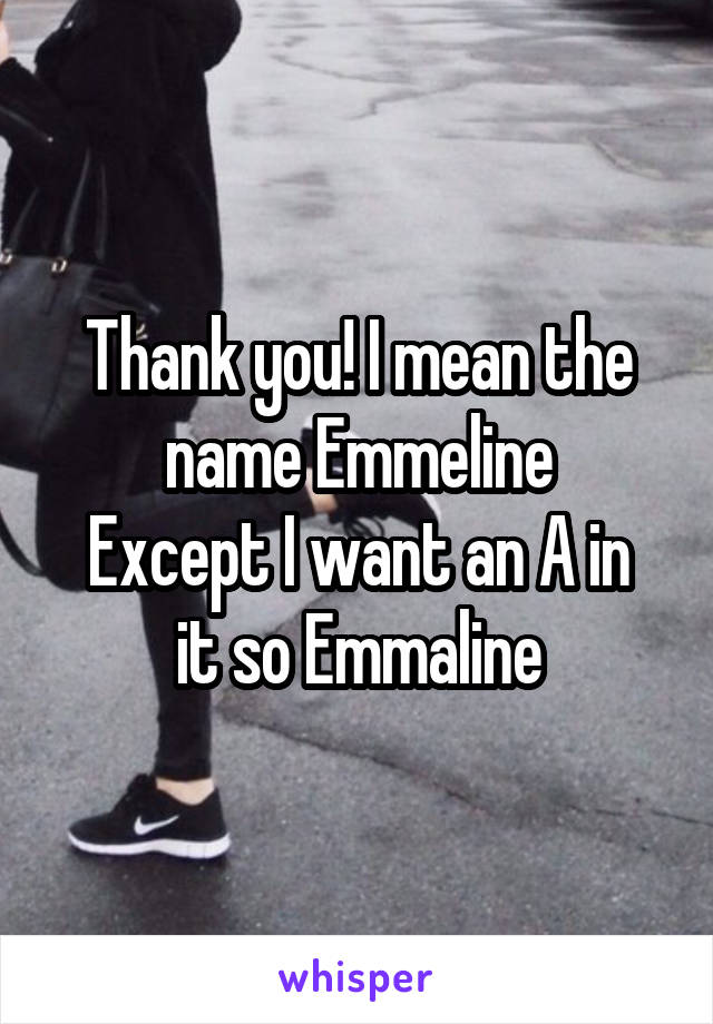 Thank you! I mean the name Emmeline
Except I want an A in it so Emmaline