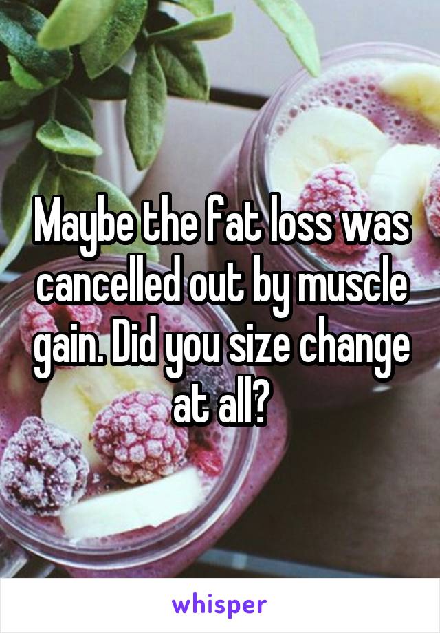 Maybe the fat loss was cancelled out by muscle gain. Did you size change at all?