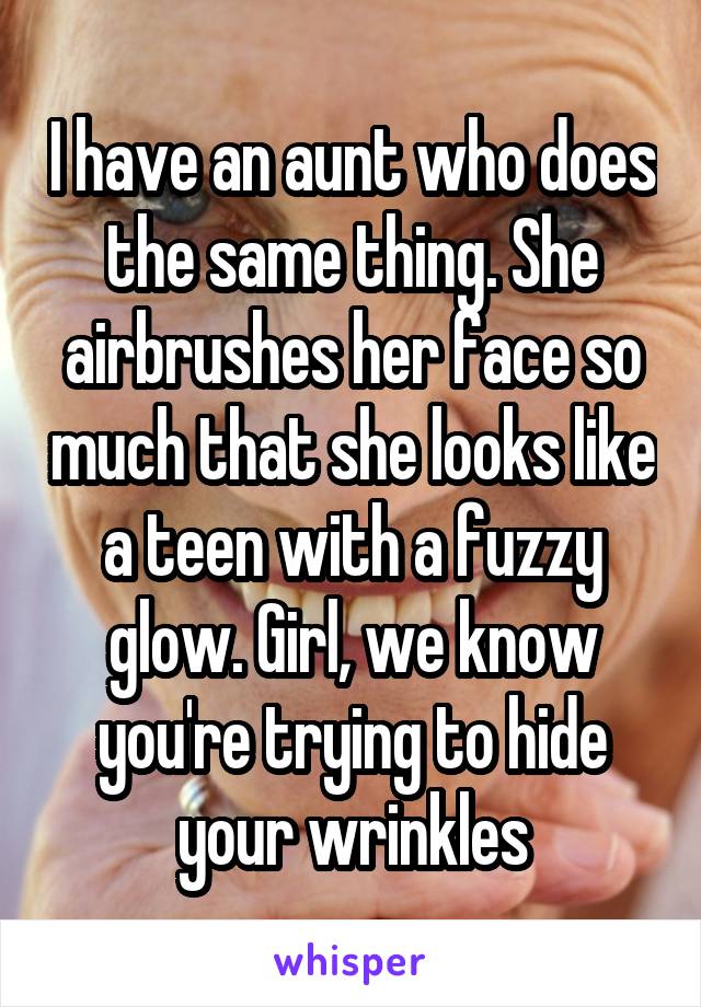 I have an aunt who does the same thing. She airbrushes her face so much that she looks like a teen with a fuzzy glow. Girl, we know you're trying to hide your wrinkles