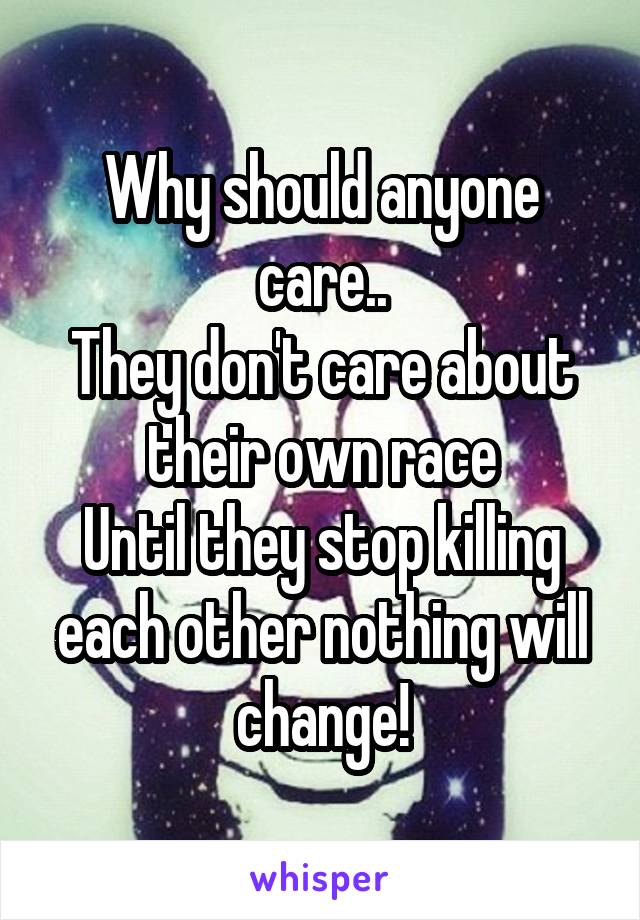 Why should anyone care..
They don't care about their own race
Until they stop killing each other nothing will change!