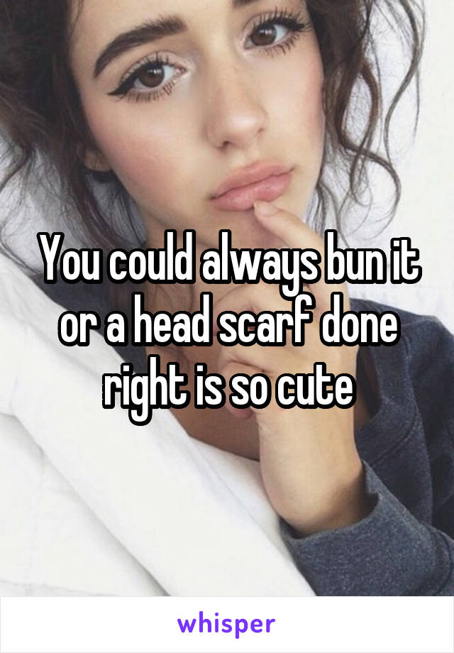 You could always bun it or a head scarf done right is so cute