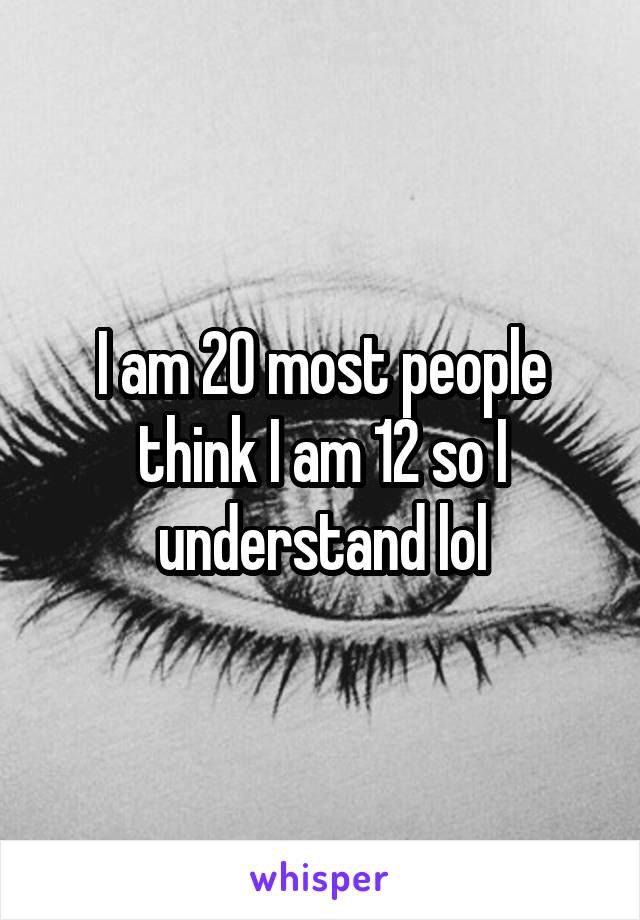 I am 20 most people think I am 12 so I understand lol