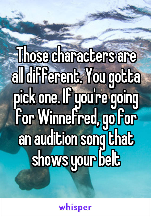 Those characters are all different. You gotta pick one. If you're going for Winnefred, go for an audition song that shows your belt