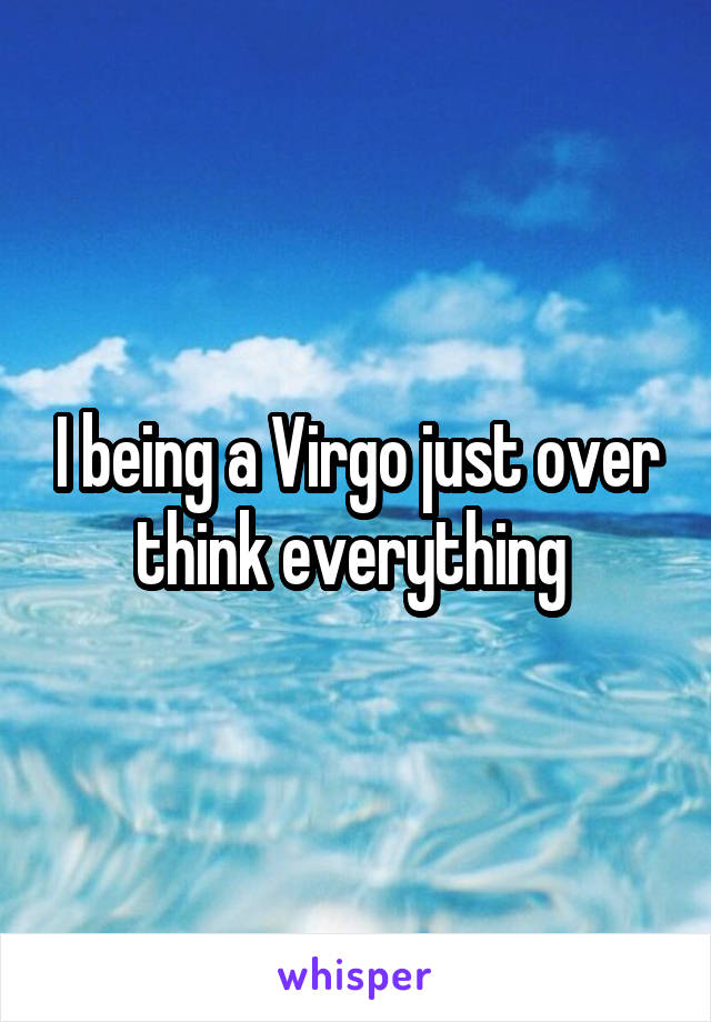I being a Virgo just over think everything 