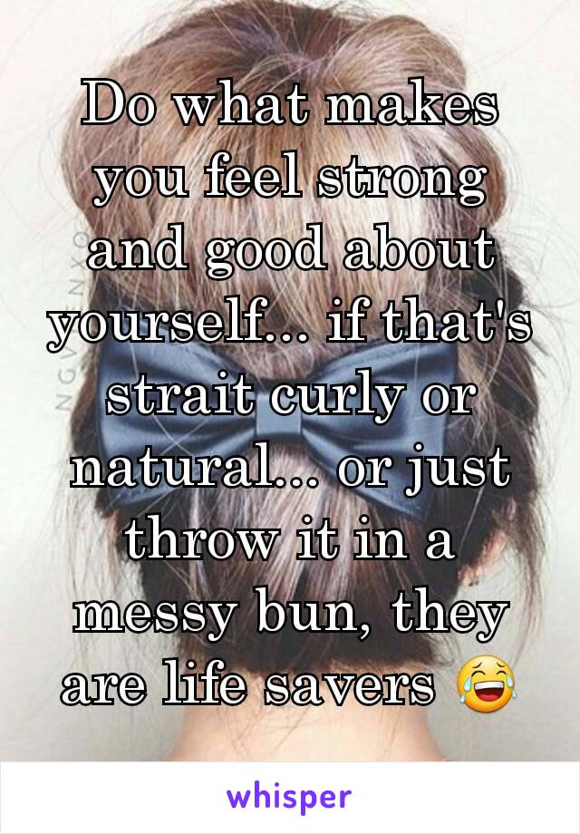 Do what makes you feel strong and good about yourself... if that's strait curly or natural... or just throw it in a messy bun, they are life savers 😂