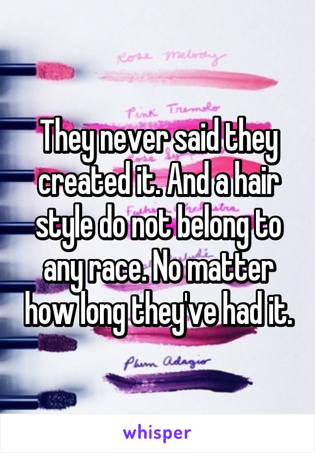 They never said they created it. And a hair style do not belong to any race. No matter how long they've had it.