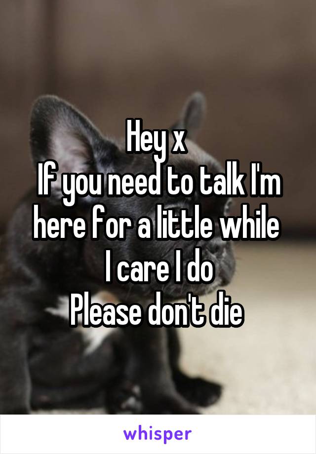 Hey x 
If you need to talk I'm here for a little while 
I care I do
Please don't die 