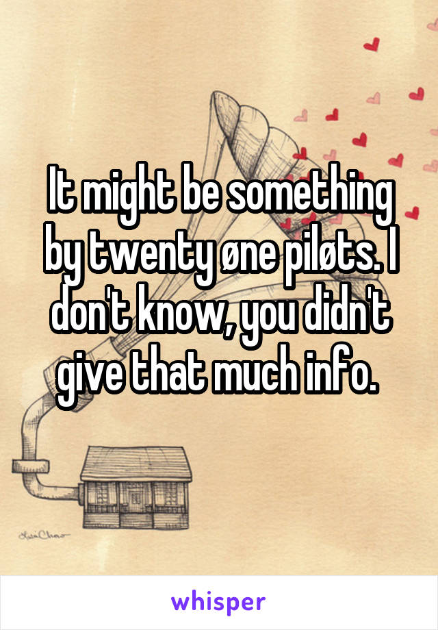 It might be something by twenty øne piløts. I don't know, you didn't give that much info. 
