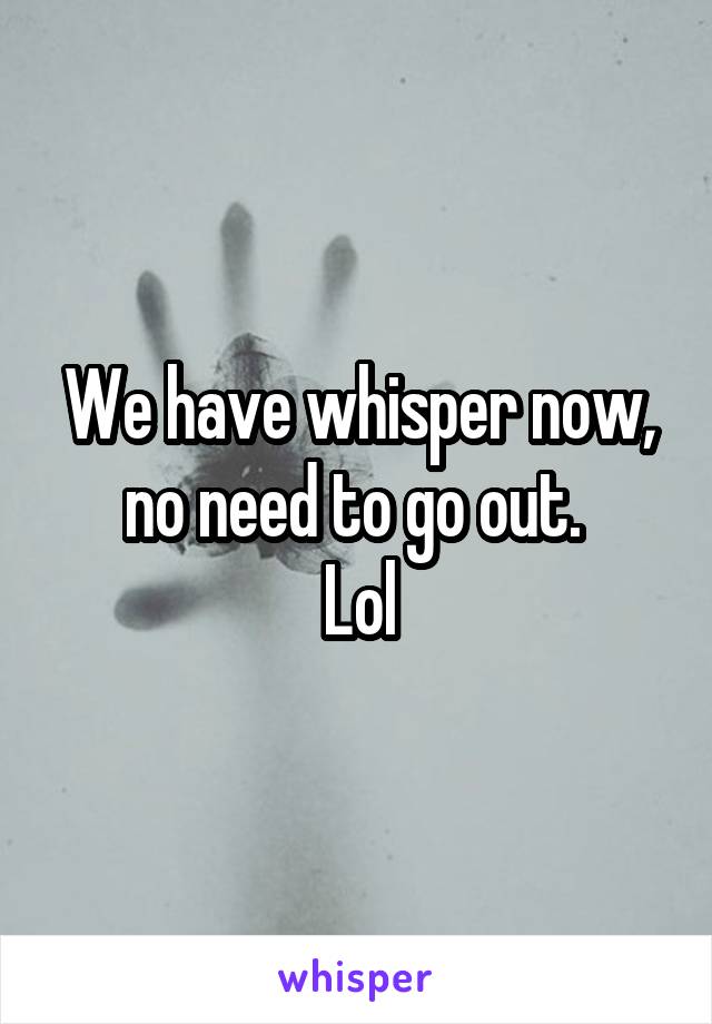 We have whisper now, no need to go out. 
Lol