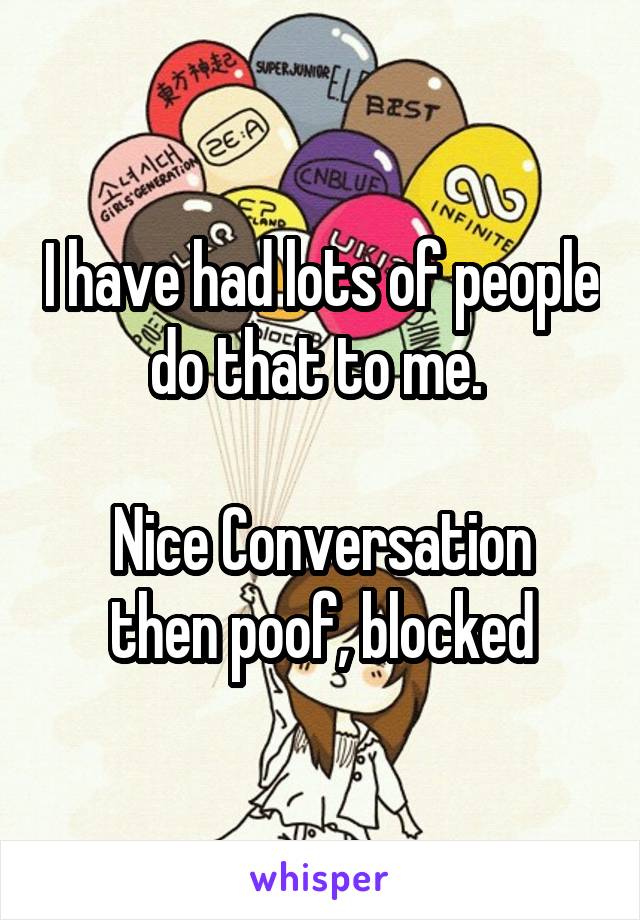 I have had lots of people do that to me. 

Nice Conversation then poof, blocked