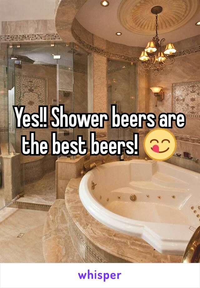 Yes!! Shower beers are the best beers! 😋
