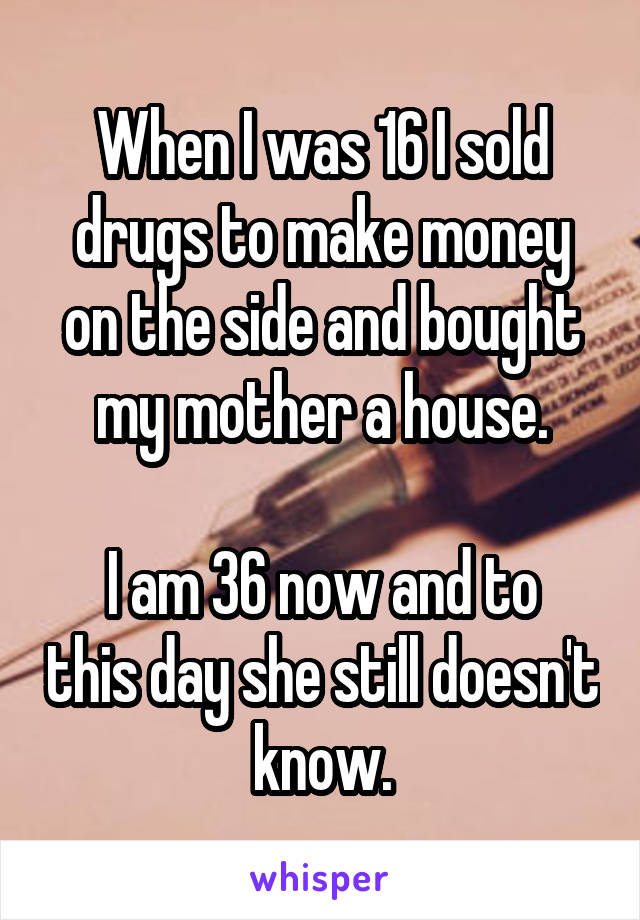 When I was 16 I sold drugs to make money on the side and bought my mother a house.

I am 36 now and to this day she still doesn't know.