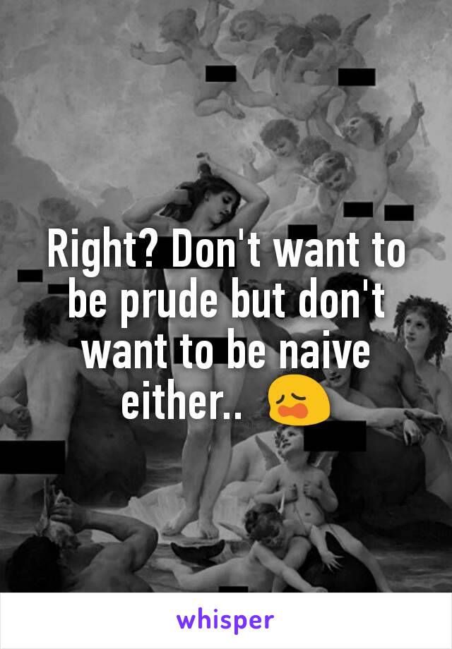 Right? Don't want to be prude but don't want to be naive either..  😩