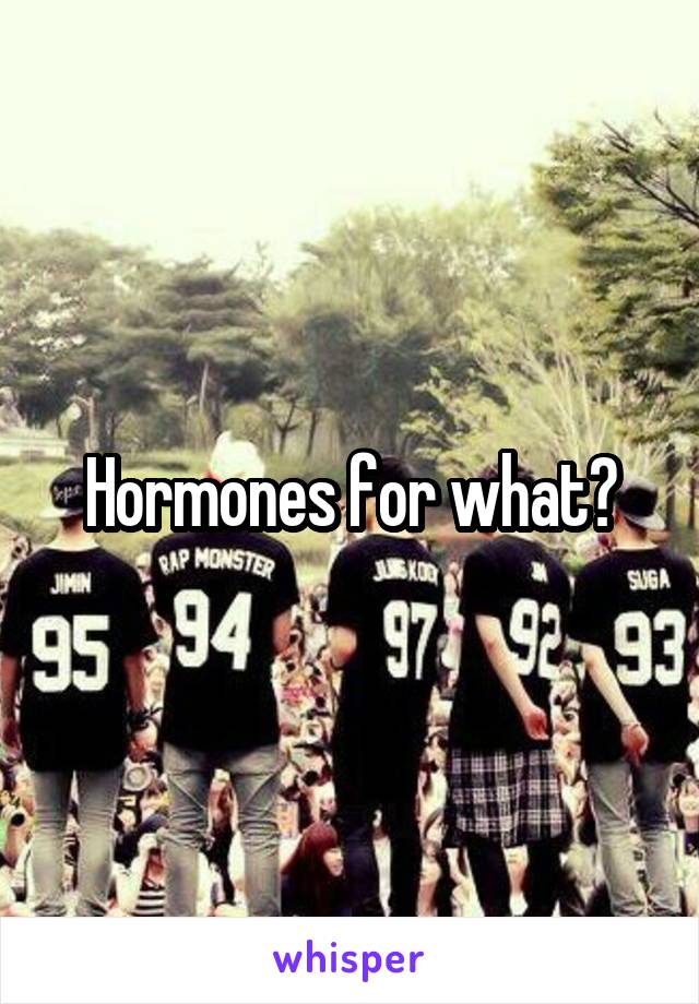 Hormones for what?