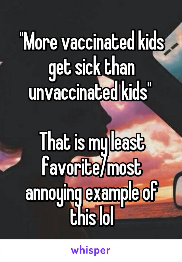 "More vaccinated kids get sick than unvaccinated kids" 

That is my least favorite/most annoying example of this lol