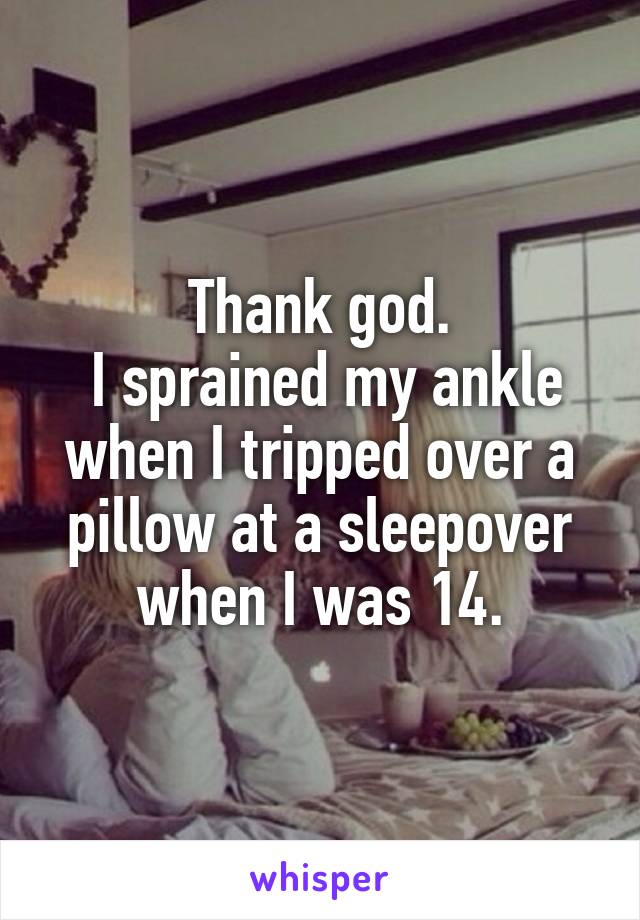 Thank god.
 I sprained my ankle when I tripped over a pillow at a sleepover when I was 14.